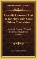 Recently Recovered Lost Tudor Plays, with Some Others Comprising: Mankind; Nature; Wit and Science; Respublica 0548757593 Book Cover