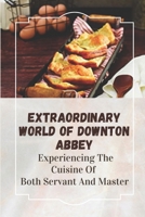 Extraordinary World Of Downton Abbey: Experiencing The Cuisine Of Both Servant And Master: Recipes From Upstairs B09CR7TDNH Book Cover