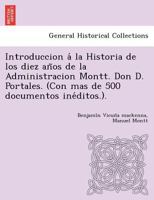 Introduccion A La Historia De Los Diez Años De La Administracion Montt: D. Diego Portales. (con Mas De 500 Documentos Ineditos)... 124902501X Book Cover