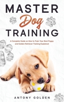 Master Dog Training: A Complete Guide on How to Train Your Best Puppy and Golden Retriever Training Explained 1801120706 Book Cover