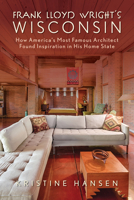 Frank Lloyd Wright's Wisconsin: How America's Most Famous Architect Found Inspiration in His Home State 1493069144 Book Cover