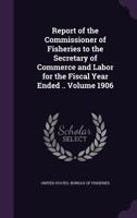 Report of the Commissioner of Fisheries to the Secretary of Commerce and Labor for the fiscal year ended .. Volume 1906 1149518022 Book Cover