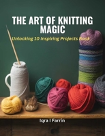 The Art of Knitting Magic: Unlocking 10 Inspiring Projects Book B0CLT9ZG1T Book Cover