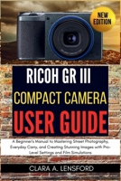 Ricoh GR III Compact Camera User Guide: A Beginner's Manual to Mastering Street Photography, Everyday Carry, and Creating Stunning Images with Pro-Level Settings and Film Simulations B0FQP9KRRC Book Cover