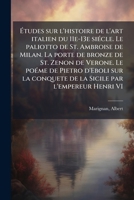 Études sur l'histoire de l'art italien du 11e-13e siécle. Le paliotto de St. Ambroise de Milan. La porte de bronze de St. Zenon de Verone. Le poéme de ... par l'empereur Henri VI 1172450277 Book Cover