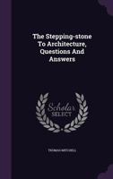 The Stepping-Stone to Architecture, Consisting of a Series of Questions and Answers Explaining in Simple Language the Principles and Progress of Architecture from the Earliest Times 1276730217 Book Cover