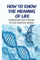 How To Know The Meaning Of Life: Understand The Purpose Of Life Through Bioism: The Purpose Of Life null Book Cover