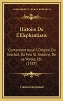 Histoire De L'Elephantiasis: Contentant Aussi L'Origine Du Scorbut, Du Feu St. Antoine, De La Verole, Etc. (1767) 1104762498 Book Cover