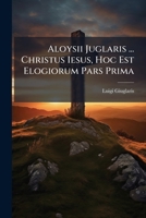 Aloysii Juglaris ... Christus Iesus, Hoc Est Elogiorum Pars Prima: Divina Continens [ - Pars Secunda : Humana Continens] 1179517059 Book Cover
