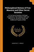 Philosophical History of Free-Masonry and Other Secret Societies: Or, the Secret Societies of All Ages Considered in Their Relations With, and ... Social, and Intellectual Progress of Man 1016713568 Book Cover