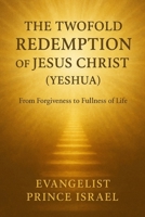 THE TWOFOLD REDEMPTION OF JESUS CHRIST (YESHUA): From Forgiveness to Fullness of Life B0FRR9CM8C Book Cover