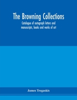 The Browning Collections: Catalogue of Autograph Letters and Manuscripts, Books and Works of Art, Formerly the Property of the Late R. W. Barrett ... and Elizabeth Barrett Browning, Also Rare... 1015343481 Book Cover
