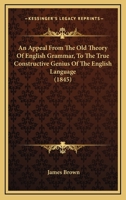 An Appeal From The Old Theory Of English Grammar, To The True Constructive Genius Of The English Language 1165950626 Book Cover