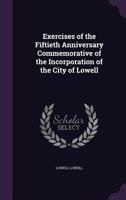 Exercises of the Fiftieth Anniversary Commemorative of the Incorporation of the City of Lowell 1359188649 Book Cover