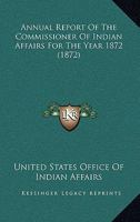 Annual Report Of The Commissioner Of Indian Affairs For The Year 1872 0548588929 Book Cover