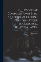 Philosophiae Consolationis Libri Quinque Accedunt Eiusdem Atque Incertorum Opuscula Sacra 1022540149 Book Cover