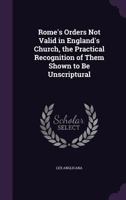 Rome's Orders Not Valid in England's Church, the Practical Recognition of Them Shown to Be Unscriptural 1357900988 Book Cover