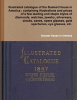 Illustrated Catalogue of the Busiest House in America : Containing Illustrations and Prices of a Few Leading and Staple Styles of Diamonds, Watches, Jewelry, Silverware, Clocks, Canes, Opera Glasses,  0359236723 Book Cover