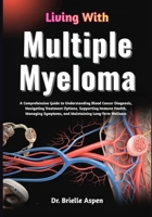Living With Multiple Myeloma: A Comprehensive Guide to Understanding Blood Cancer Diagnosis, Treatment Pathways, Symptom Management, Immune System ... Maintaining Long-Term Health and Wellbeing B0GRG6DRJM Book Cover