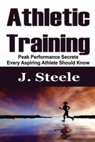 Athletic Training: Peak Performance Secrets Every Aspiring Athlete Should Know 1648301029 Book Cover
