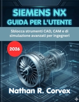 SIEMENS NX GUIDA PER L'UTENTE 2026: Sblocca strumenti CAD, CAM e di simulazione avanzati per ingegneri (Italian Edition) B0H1X1DD7B Book Cover