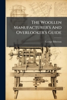 The Woollen Manufacturer's And Overlooker's Guide: Containing Remarks On The Various Processes: From The Raw Material To The Balk State, And The ... Also Tables Of Various Calculations ...... 1277544980 Book Cover