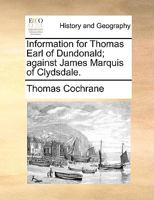 Information for Thomas Earl of Dundonald; against James Marquis of Clydsdale. 1140704338 Book Cover