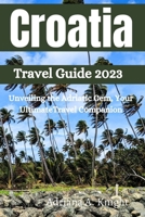 Croatia Travel Guide 2023: Unveiling the Adriatic Gem, Your UltimateTravel Companion B0C6C65TTX Book Cover