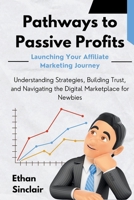 Pathways to Passive Profits: Launching Your Affiliate Marketing Journey: Understanding Strategies, Building Trust, and Navigating the Digital Marketplace for Newbies 1803425997 Book Cover