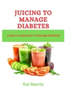 Juicing to Manage Diabetes: A Natural Approach To Manage Diabetes B0BW23RW6D Book Cover