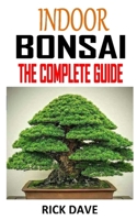 INDOOR BONSAI THE COMPLETE GUIDE: Discover the complete guides on everything you need to know about indoor bonsai B08NRZGD31 Book Cover