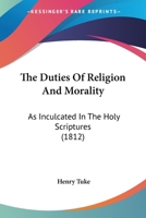 The Duties Of Religion And Morality: As Inculcated In The Holy Scriptures 1165087901 Book Cover