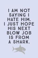 I Am Not Saying I: Hate Him. I Just Hope His Next Blow Job Is From A Shark! - Novelty Sarcastic Humor For Breakup or Divorced People, Lined Notepad to Write In 1081758163 Book Cover