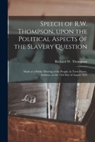 Speech of R.W. Thompson, Upon the Political Aspects of the Slavery Question: Made at a Public Meeting of the People, in Terre-Haute, Indiana, on the 1 1013668170 Book Cover