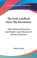 The Irish Landlord Since The Revolution: With Notices Of Ancient And Modern Land Tenures In Various Countries 1163126942 Book Cover