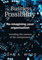 The Business of Possibility: Re-Imagining Your Organisation - Revealing the Essence of the Entrepreneur B0C8YMWYGT Book Cover