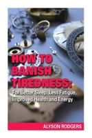 How to Banish Tiredness:: For Better Sleep, Less Fatigue, Improved Health and Energy 1495305260 Book Cover