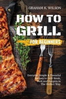 How to Grill for Beginners: Everyday Simple and Flavorful Recipes to Grill Steak, Pork and Burgers in The Perfect Way. 1802511377 Book Cover