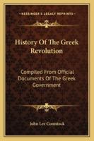 History of the Greek Revolution: Compiled From Official Documents of the Greek Government, Sketches of the War in Greece, by Philip James Green ... and Other Authentic Sources 1019051833 Book Cover