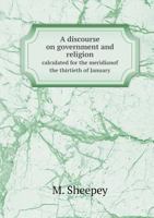 A Discourse on Government and Religion Calculated for the Meridianof the Thirtieth of January 5518712480 Book Cover