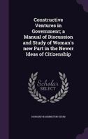 Constructive Ventures in Government; A Manual of Discussion and Study of Woman's New Part in the Newer Ideas of Citizenship 1355881153 Book Cover