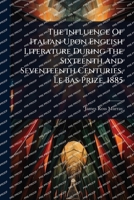 The Influence Of Italian Upon English Literature During The Sixteenth And Seventeenth Centuries, Le Bas Prize, 1885 1024880672 Book Cover