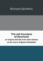 The Old Countess of Desmond: An Inquiry, Did She Ever Seek Redress at the Court of Queen Elizabeth, As Recorded in the Journal of Robert Sydney, Earl ... and Did She Ever Sit for Her Portrait? 1341339262 Book Cover