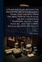 A Plain And Easie Method For Preserving (by God's Blessing) Those That Are Well From The Infection Of The Plague, Or Any Contagious Distemper, In ... And For Curing Such As Are Infected With It 1024472914 Book Cover