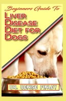 Beginners Guide To Liver Disease Diet for Dogs: A Comprehensive list of homemade recipes to cure Dogs having Liver Disease and prevent others from having it! B087L4PCV5 Book Cover