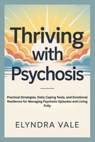 THRIVING WITH PSYCHOSIS: Practical Strategies, Daily Coping Tools, and Emotional Resilience for Managing Psychotic Episodes and Living Fully B0GSBDN4LB Book Cover