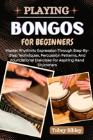 PLAYING BONGOS FOR BEGINNERS: Master Rhythmic Expression Through Step-By-Step Techniques, Percussion Patterns, And Foundational Exercises For Aspiring Hand Drummers B0FCDF35D2 Book Cover