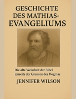 GESCHICHTE DES MATHIAS-EVANGELIUMS:: Die alte Weisheit der Bibel jenseits der Grenzen des Dogmas entdecken (German Edition) B0FPWNXDPL Book Cover
