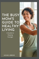 The Busy Mom’s Guide to Healthy Living: A Guide to Staying Younger B0GC7FNX2S Book Cover