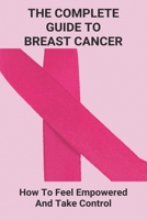 The Complete Guide To Breast Cancer: How To Feel Empowered And Take Control: Breast Cancer Treatment B093RV4THZ Book Cover